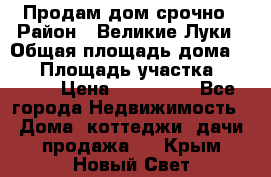 Продам дом срочно › Район ­ Великие Луки › Общая площадь дома ­ 48 › Площадь участка ­ 1 700 › Цена ­ 150 000 - Все города Недвижимость » Дома, коттеджи, дачи продажа   . Крым,Новый Свет